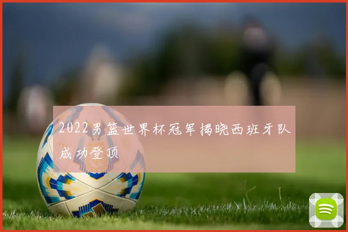 2022男篮世界杯冠军揭晓西班牙队成功登顶