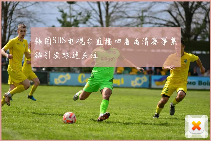 韩国SBS电视台直播回看高清赛事集锦引发球迷关注