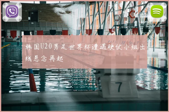 韩国U20男足世界杯遭遇硬仗小组出线悬念再起
