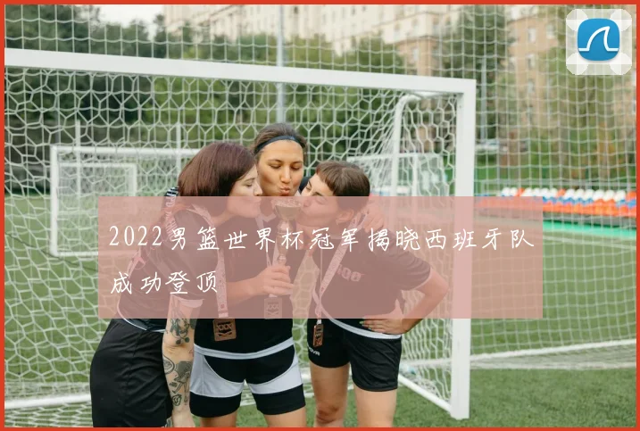 2022男篮世界杯冠军揭晓西班牙队成功登顶