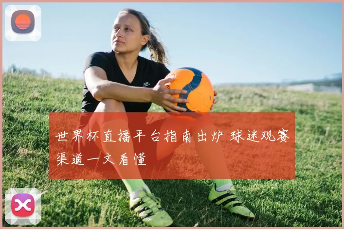 世界杯直播平台指南出炉 球迷观赛渠道一文看懂