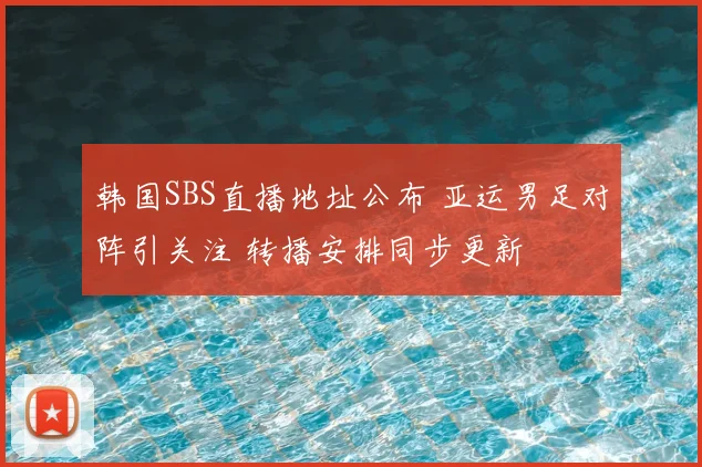 韩国SBS直播地址公布 亚运男足对阵引关注 转播安排同步更新