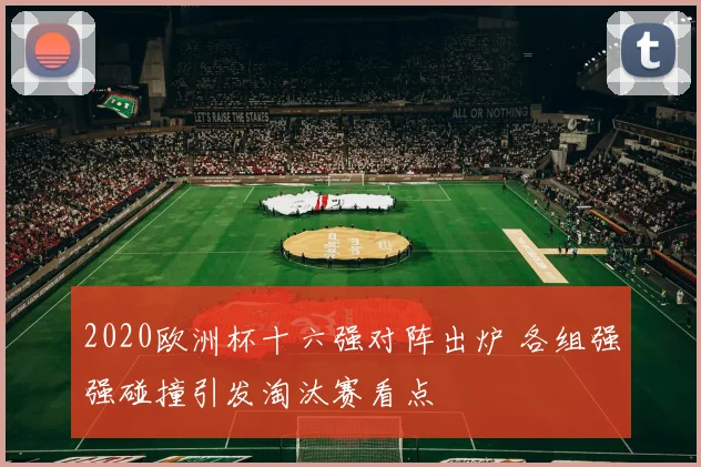 2020欧洲杯十六强对阵出炉 各组强强碰撞引发淘汰赛看点