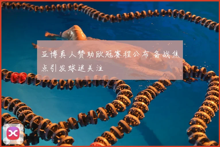 亚博真人赞助欧冠赛程公布 备战焦点引发球迷关注