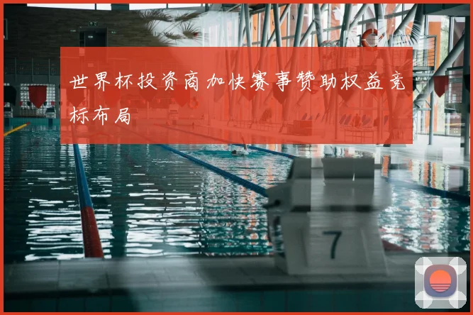 世界杯投资商加快赛事赞助权益竞标布局