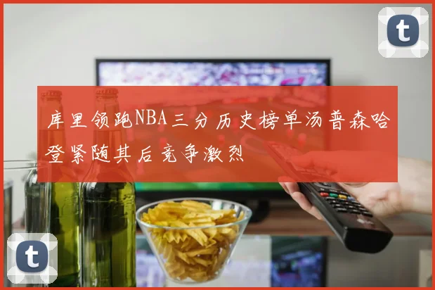 库里领跑NBA三分历史榜单汤普森哈登紧随其后竞争激烈