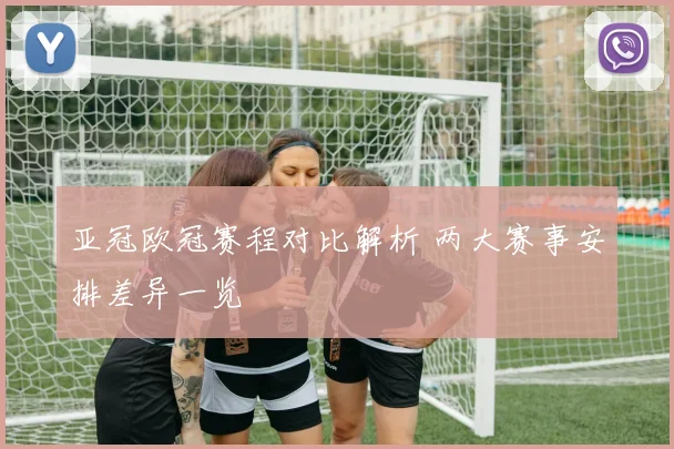 亚冠欧冠赛程对比解析 两大赛事安排差异一览