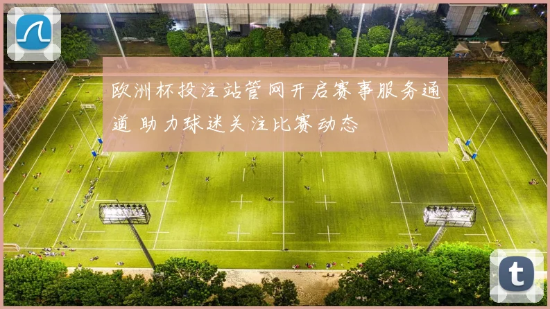 欧洲杯投注站管网开启赛事服务通道 助力球迷关注比赛动态