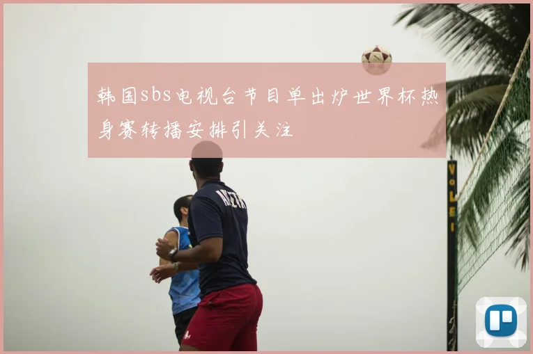 韩国sbs电视台节目单出炉世界杯热身赛转播安排引关注