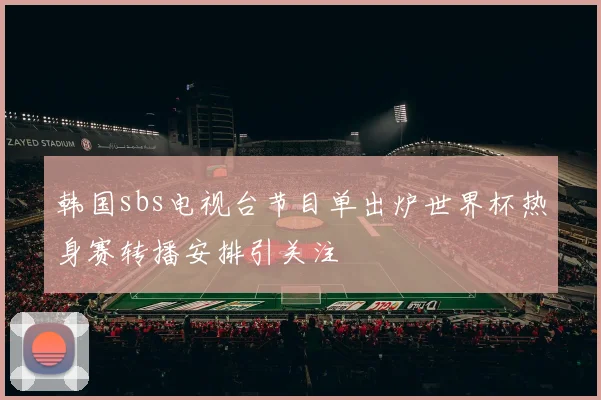 韩国sbs电视台节目单出炉世界杯热身赛转播安排引关注